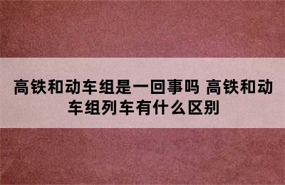 高铁和动车组是一回事吗 高铁和动车组列车有什么区别